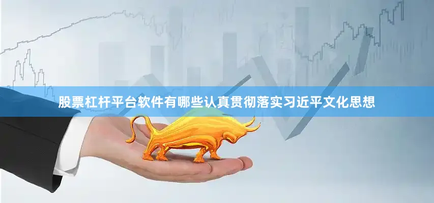 股票杠杆平台软件有哪些认真贯彻落实习近平文化思想