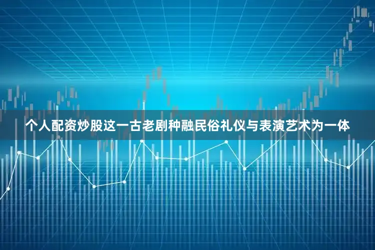 个人配资炒股这一古老剧种融民俗礼仪与表演艺术为一体