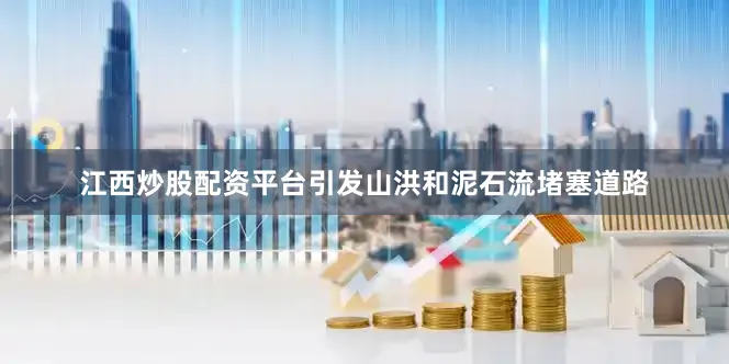 江西炒股配资平台引发山洪和泥石流堵塞道路