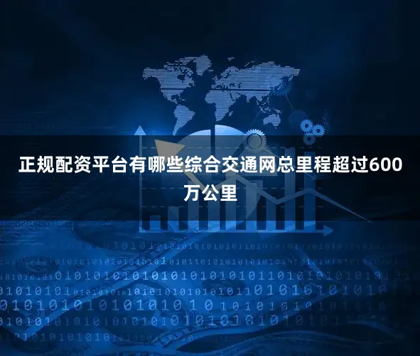 正规配资平台有哪些综合交通网总里程超过600万公里