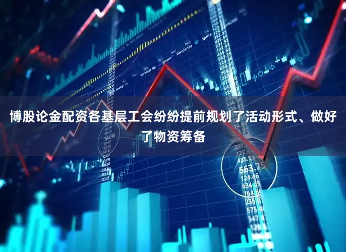 博股论金配资各基层工会纷纷提前规划了活动形式、做好了物资筹备