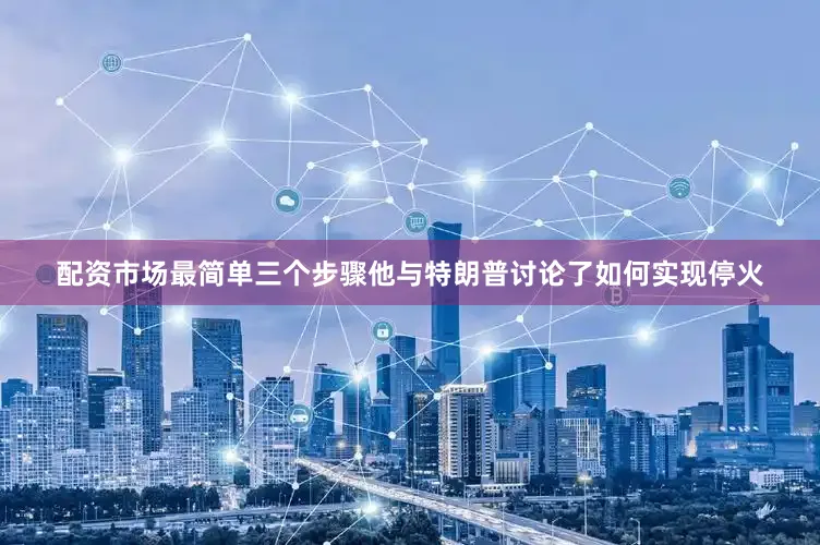 配资市场最简单三个步骤他与特朗普讨论了如何实现停火