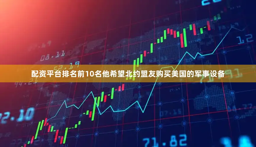 配资平台排名前10名他希望北约盟友购买美国的军事设备