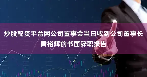 炒股配资平台网公司董事会当日收到公司董事长黄裕辉的书面辞职报告