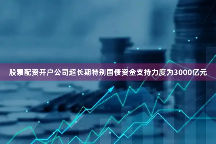 股票配资开户公司超长期特别国债资金支持力度为3000亿元