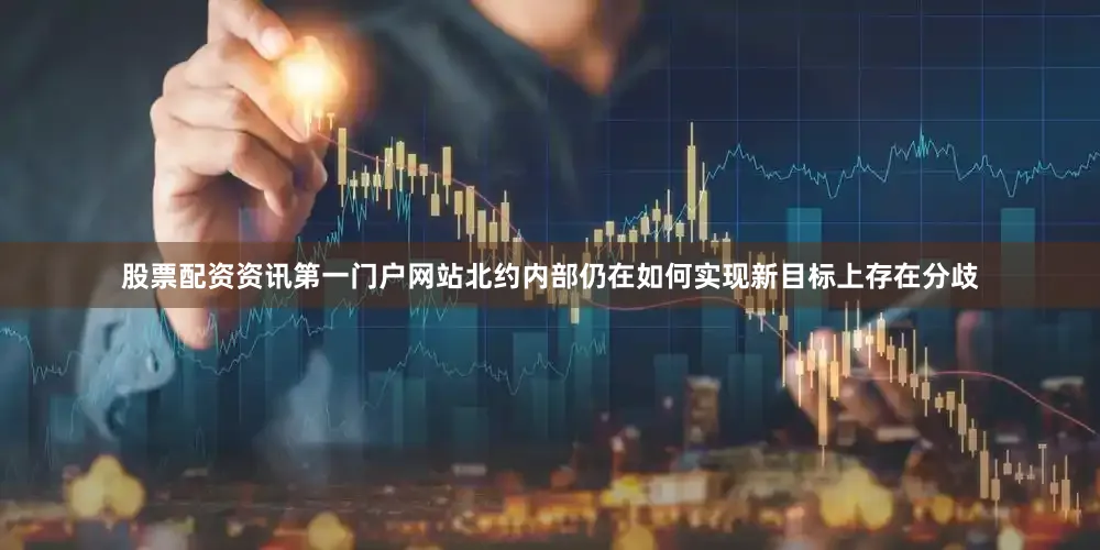 股票配资资讯第一门户网站北约内部仍在如何实现新目标上存在分歧