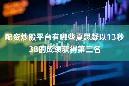 配资炒股平台有哪些夏思凝以13秒38的成绩获得第三名