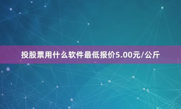 投股票用什么软件最低报价5.00元/公斤