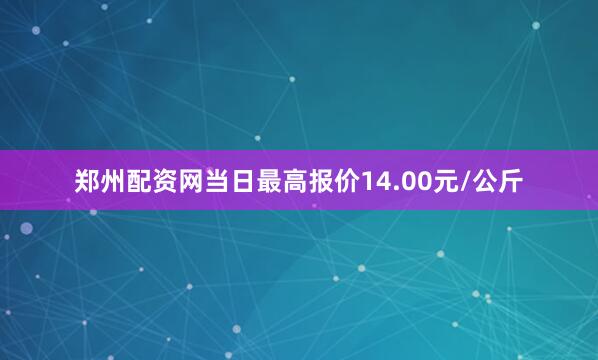 郑州配资网当日最高报价14.00元/公斤