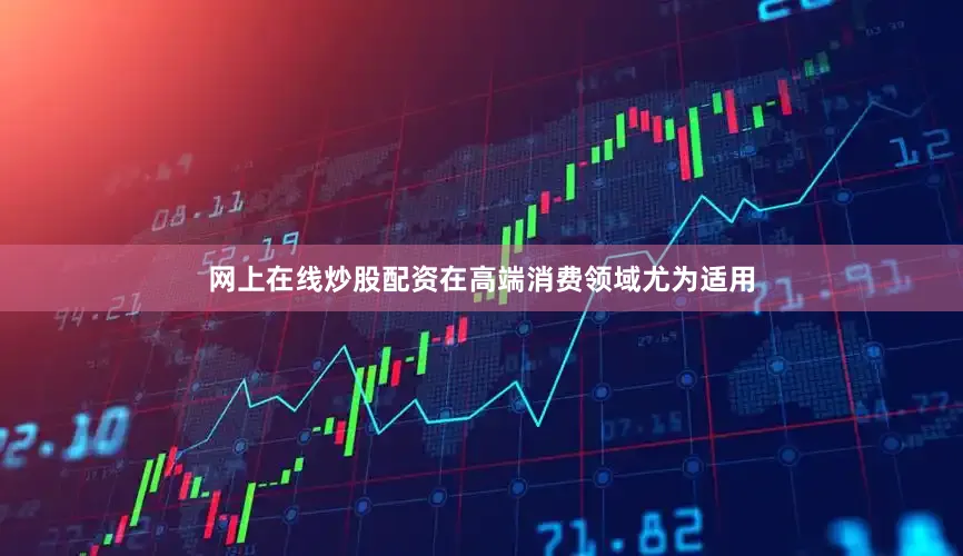 网上在线炒股配资在高端消费领域尤为适用