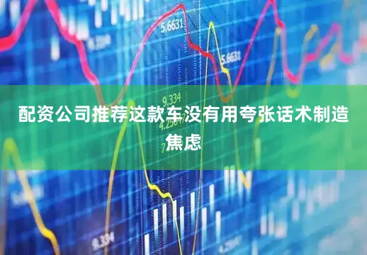 配资公司推荐这款车没有用夸张话术制造焦虑