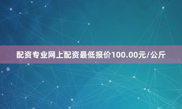 配资专业网上配资最低报价100.00元/公斤