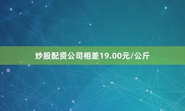 炒股配资公司相差19.00元/公斤