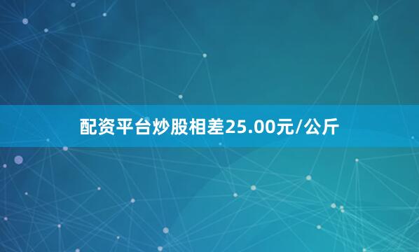 配资平台炒股相差25.00元/公斤