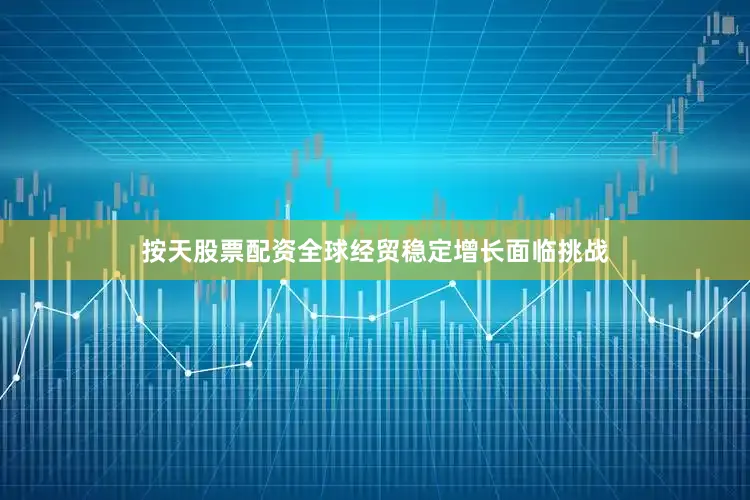 按天股票配资全球经贸稳定增长面临挑战