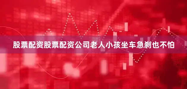 股票配资股票配资公司老人小孩坐车急刹也不怕