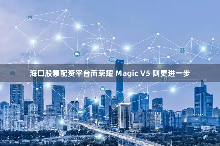 海口股票配资平台而荣耀 Magic V5 则更进一步