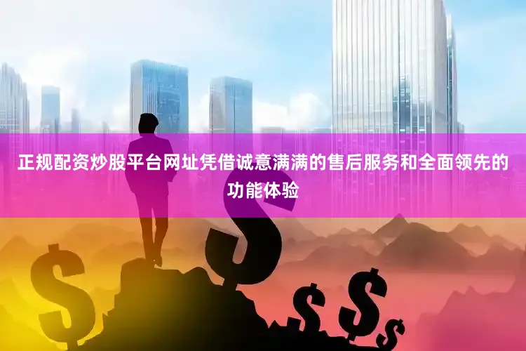 正规配资炒股平台网址凭借诚意满满的售后服务和全面领先的功能体验