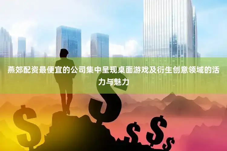 燕郊配资最便宜的公司集中呈现桌面游戏及衍生创意领域的活力与魅力