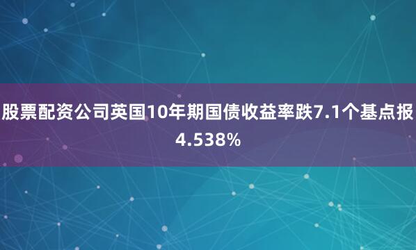 股票配资公司英国10年期国债收益率跌7.1个基点报4.538%