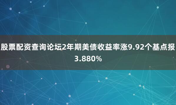 股票配资查询论坛2年期美债收益率涨9.92个基点报3.880%