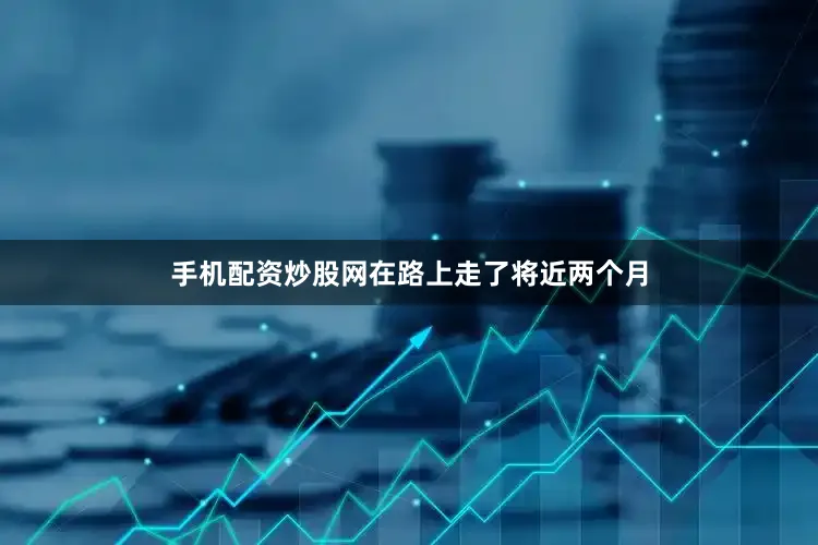 手机配资炒股网在路上走了将近两个月
