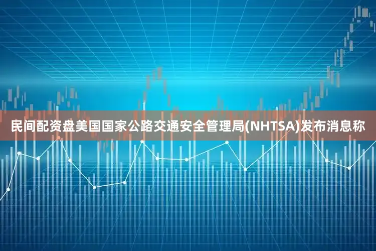 民间配资盘美国国家公路交通安全管理局(NHTSA)发布消息称