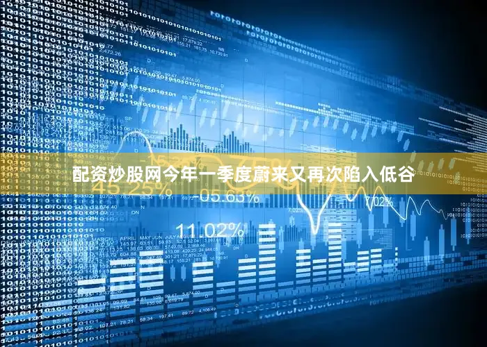 配资炒股网今年一季度蔚来又再次陷入低谷