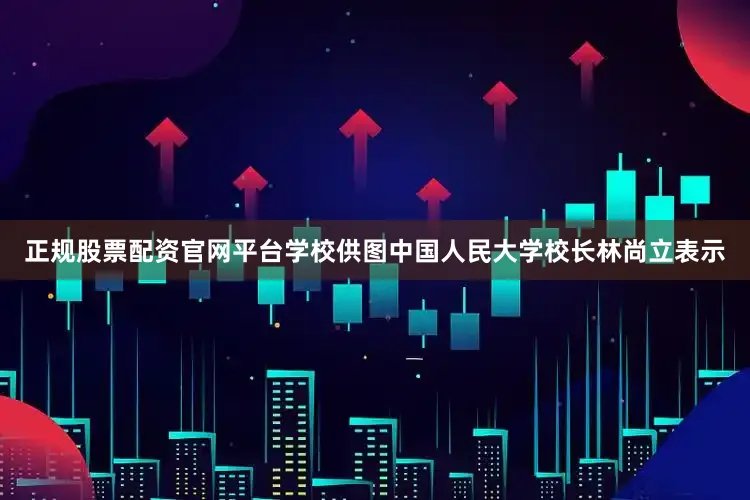 正规股票配资官网平台学校供图中国人民大学校长林尚立表示