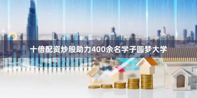 十倍配资炒股助力400余名学子圆梦大学