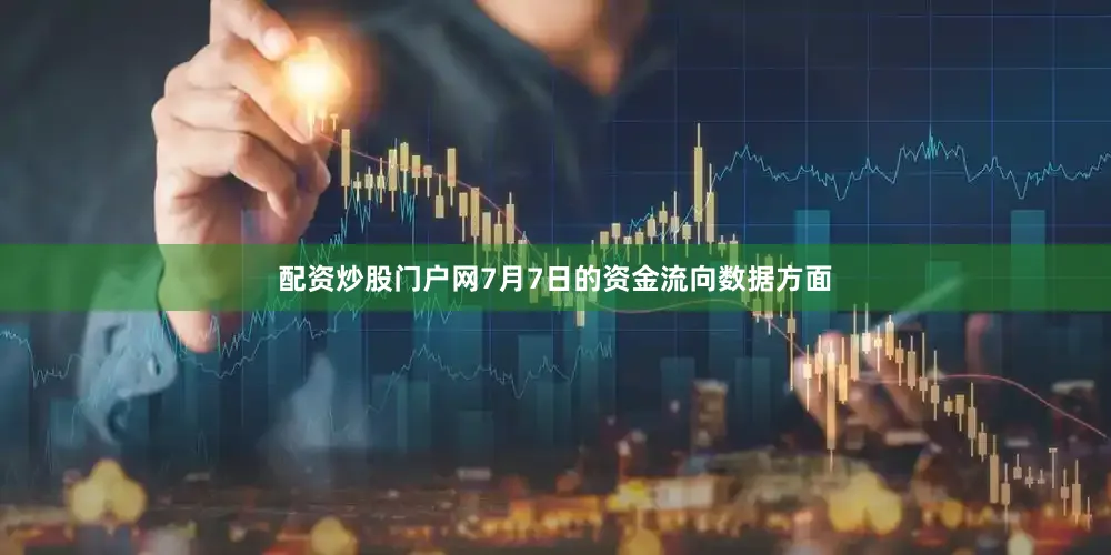 配资炒股门户网7月7日的资金流向数据方面