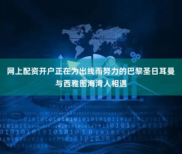网上配资开户正在为出线而努力的巴黎圣日耳曼与西雅图海湾人相遇
