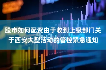 股市如何配资由于收到上级部门关于西安大型活动的管控紧急通知