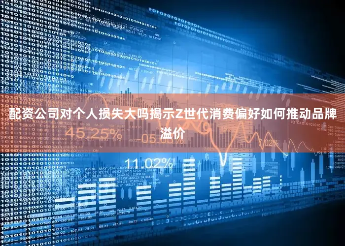 配资公司对个人损失大吗揭示Z世代消费偏好如何推动品牌溢价