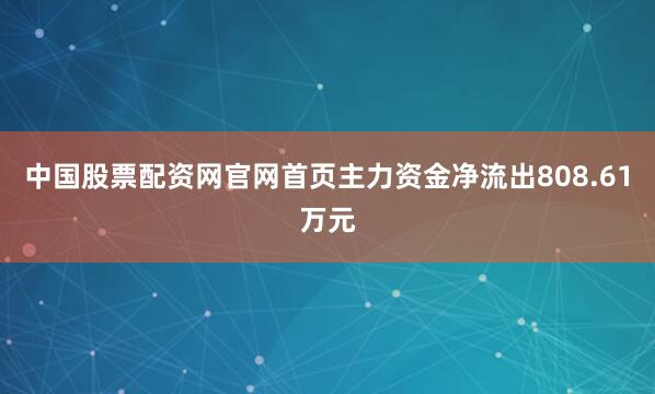 中国股票配资网官网首页主力资金净流出808.61万元