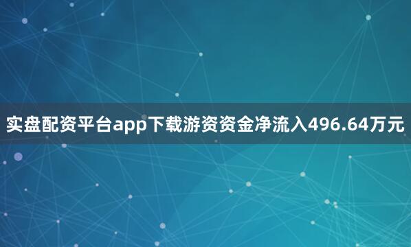 实盘配资平台app下载游资资金净流入496.64万元