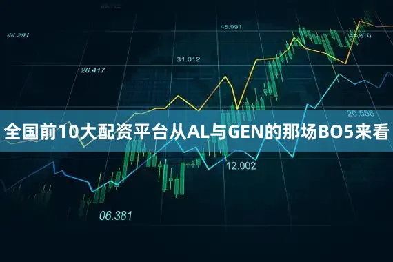 全国前10大配资平台从AL与GEN的那场BO5来看