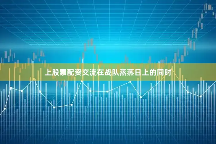 上股票配资交流在战队蒸蒸日上的同时