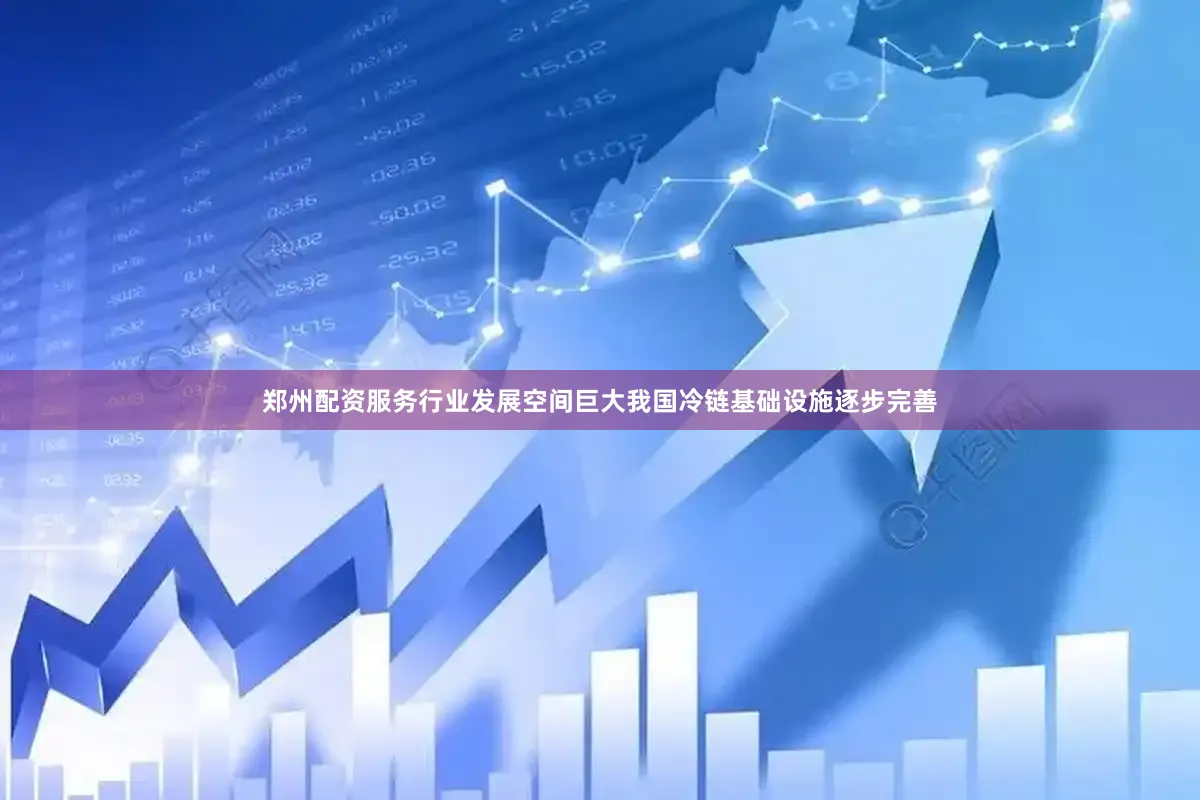 郑州配资服务行业发展空间巨大我国冷链基础设施逐步完善