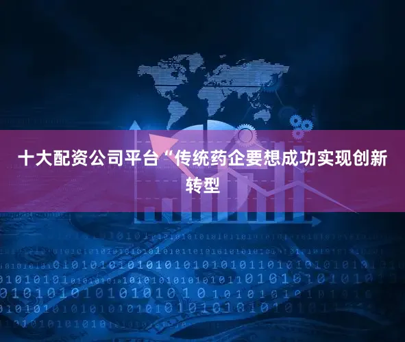 十大配资公司平台“传统药企要想成功实现创新转型