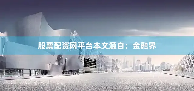 股票配资网平台本文源自：金融界