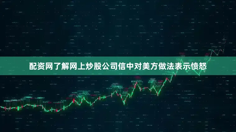 配资网了解网上炒股公司信中对美方做法表示愤怒