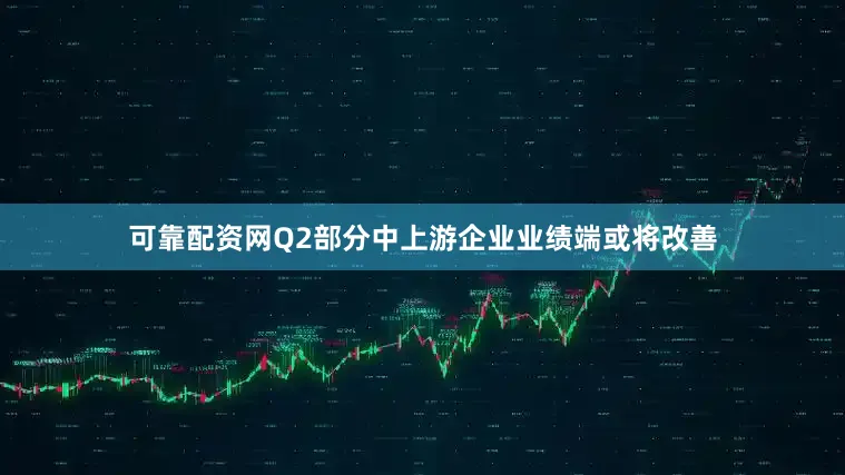 可靠配资网Q2部分中上游企业业绩端或将改善