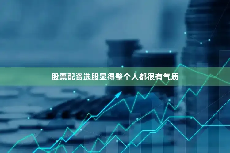 股票配资选股显得整个人都很有气质
