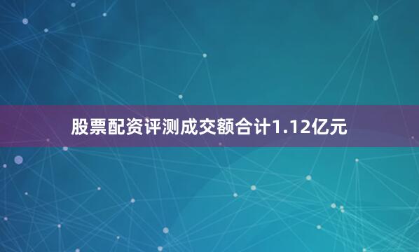 股票配资评测成交额合计1.12亿元