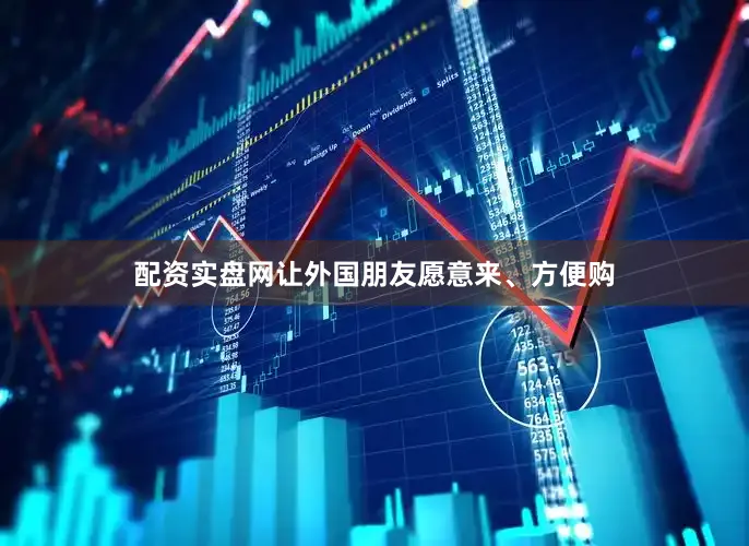 配资实盘网让外国朋友愿意来、方便购