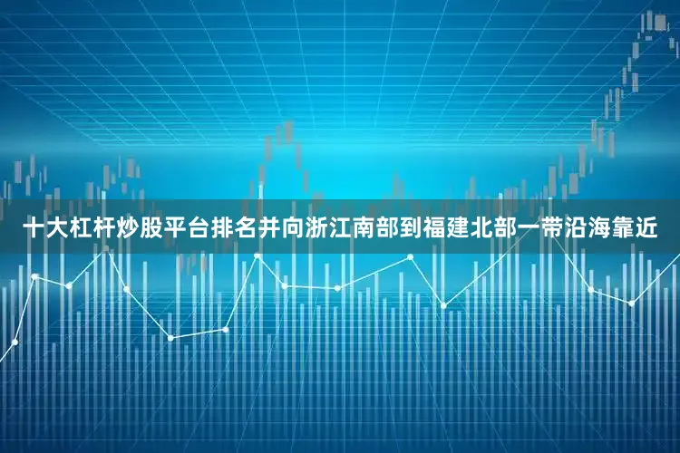 十大杠杆炒股平台排名并向浙江南部到福建北部一带沿海靠近