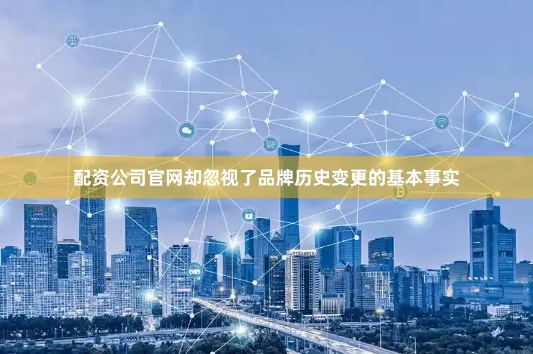 配资公司官网却忽视了品牌历史变更的基本事实