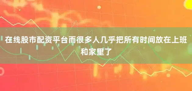 在线股市配资平台而很多人几乎把所有时间放在上班和家里了