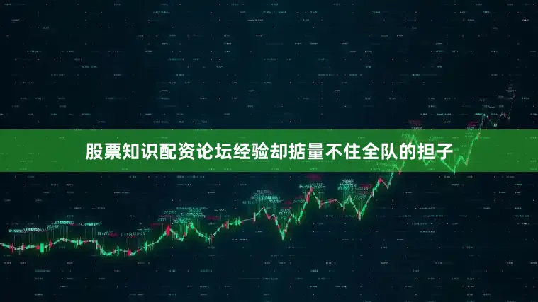 股票知识配资论坛经验却掂量不住全队的担子